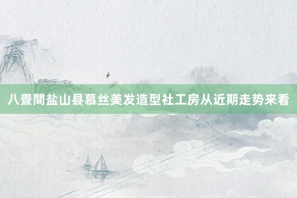 八畳間盐山县慕丝美发造型社工房从近期走势来看